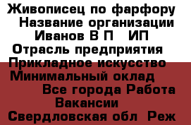 Живописец по фарфору › Название организации ­ Иванов В.П., ИП › Отрасль предприятия ­ Прикладное искусство › Минимальный оклад ­ 30 000 - Все города Работа » Вакансии   . Свердловская обл.,Реж г.